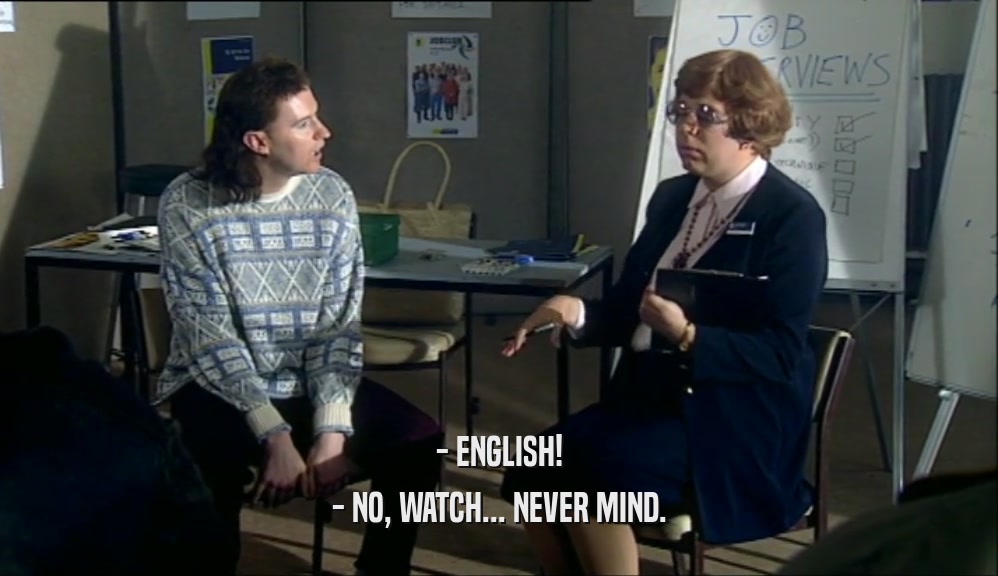 - ENGLISH!
 - NO, WATCH... NEVER MIND.
 