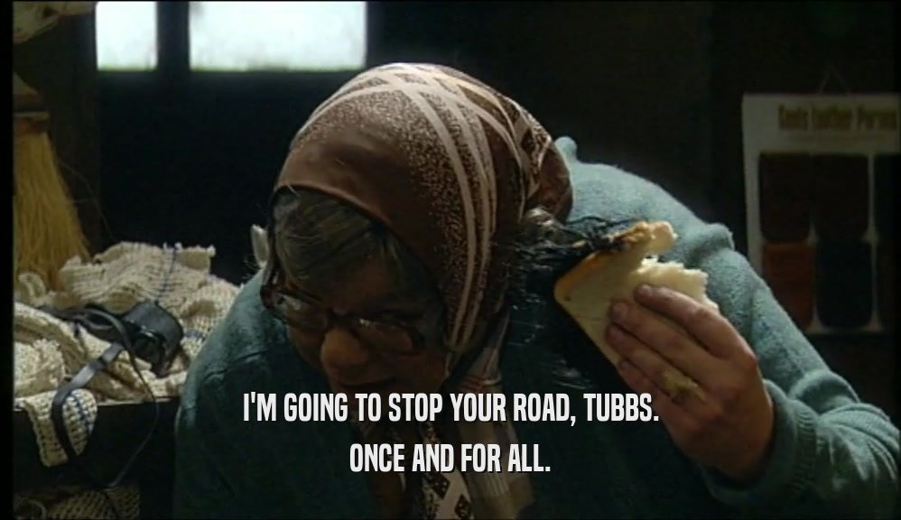I'M GOING TO STOP YOUR ROAD, TUBBS. ONCE AND FOR ALL. 