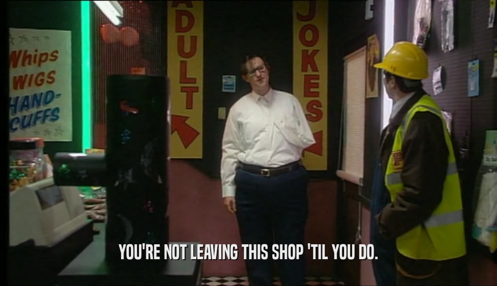 YOU'RE NOT LEAVING THIS SHOP 'TIL YOU DO.  