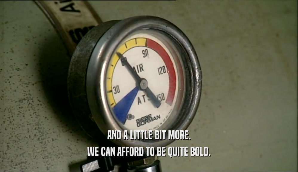 AND A LITTLE BIT MORE. WE CAN AFFORD TO BE QUITE BOLD. 