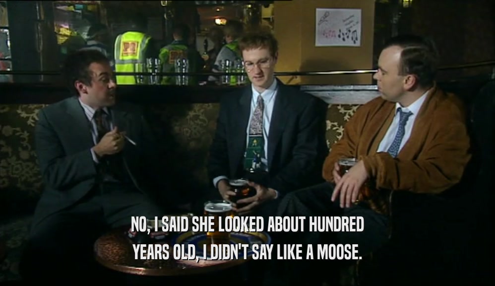 NO, I SAID SHE LOOKED ABOUT HUNDRED
 YEARS OLD, I DIDN'T SAY LIKE A MOOSE.
 