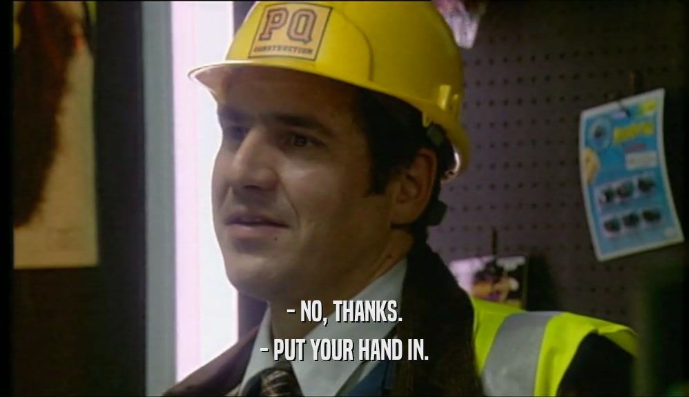 - NO, THANKS. - PUT YOUR HAND IN. 