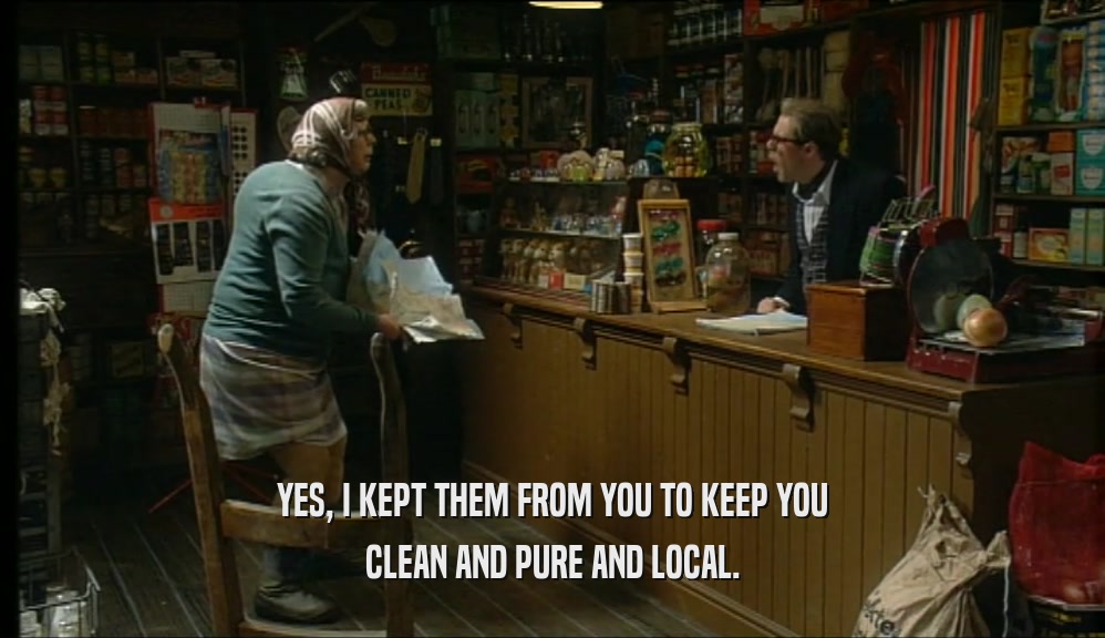 YES, I KEPT THEM FROM YOU TO KEEP YOU CLEAN AND PURE AND LOCAL. 