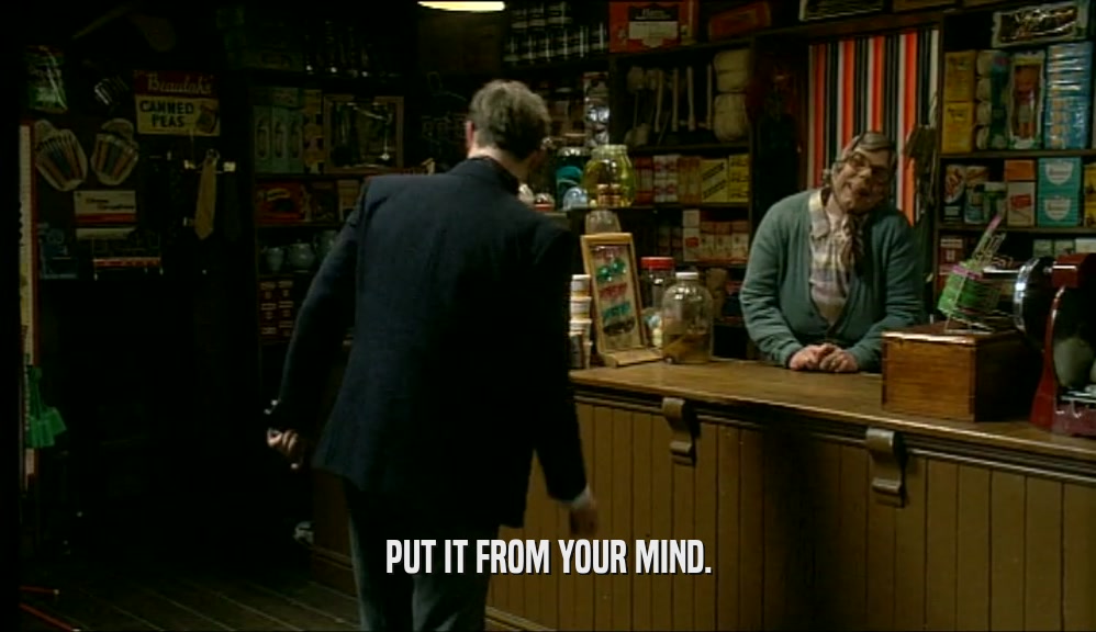 PUT IT FROM YOUR MIND.  