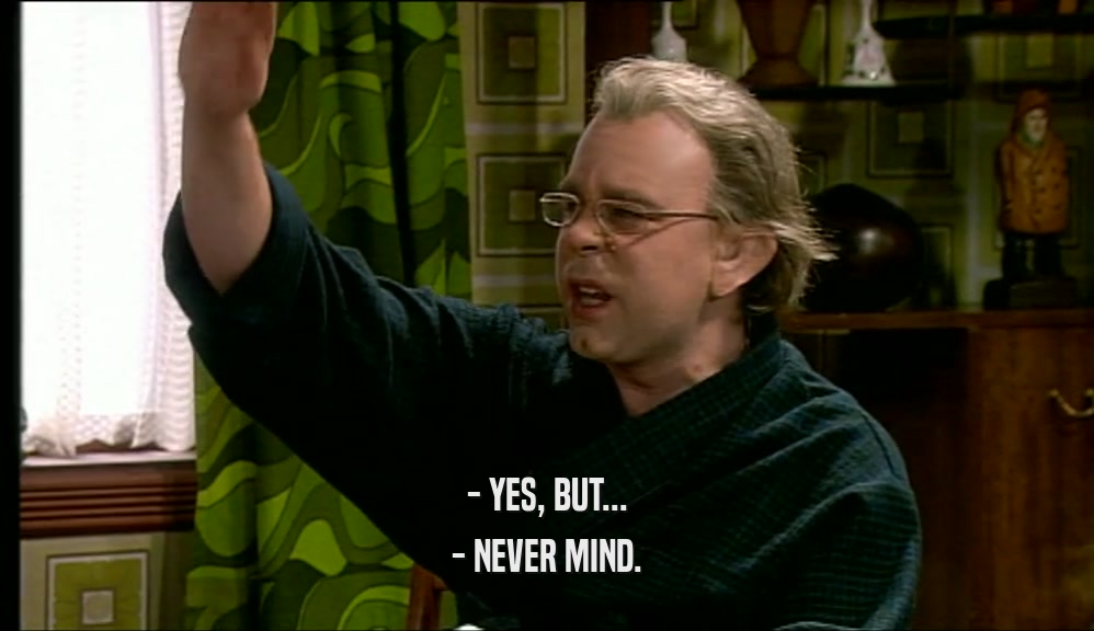 - YES, BUT... - NEVER MIND. 