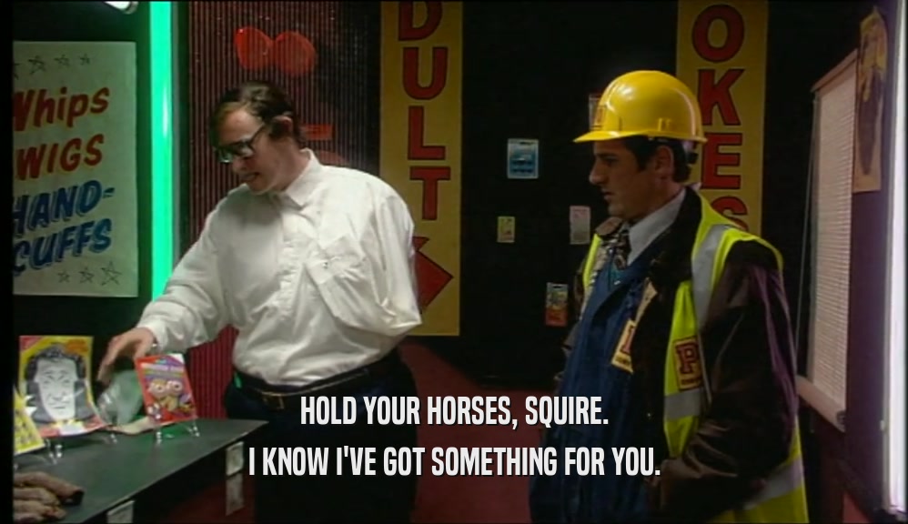 HOLD YOUR HORSES, SQUIRE. I KNOW I'VE GOT SOMETHING FOR YOU. 