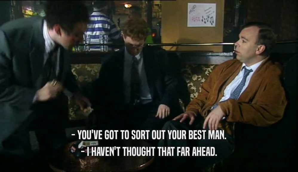 - YOU'VE GOT TO SORT OUT YOUR BEST MAN. - I HAVEN'T THOUGHT THAT FAR AHEAD. 