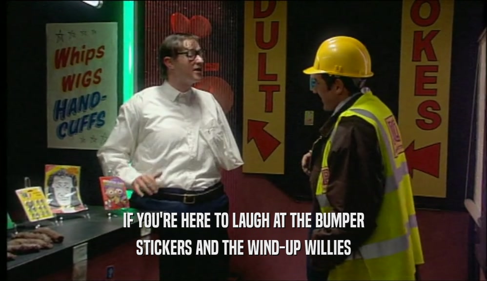 IF YOU'RE HERE TO LAUGH AT THE BUMPER STICKERS AND THE WIND-UP WILLIES 