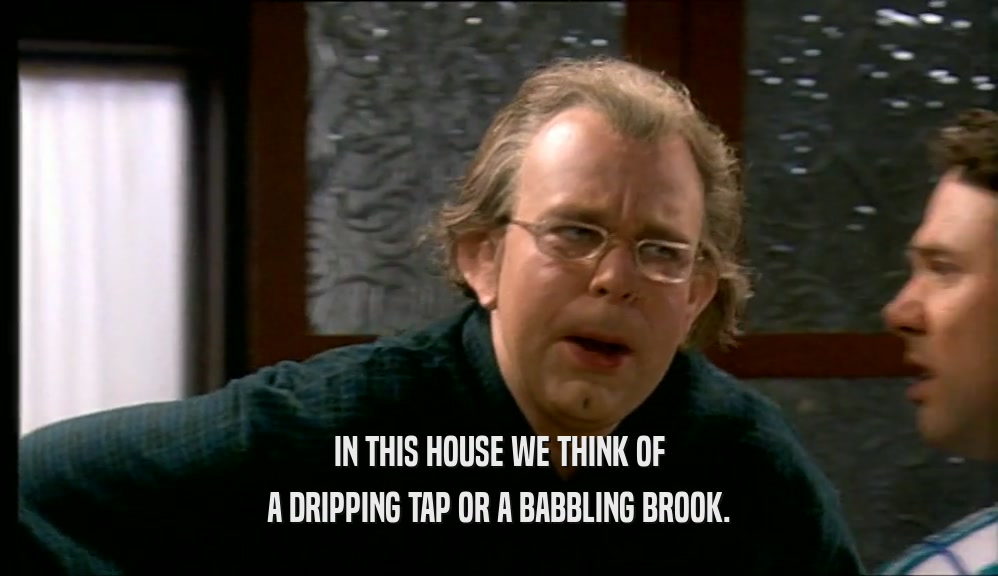IN THIS HOUSE WE THINK OF A DRIPPING TAP OR A BABBLING BROOK. 
