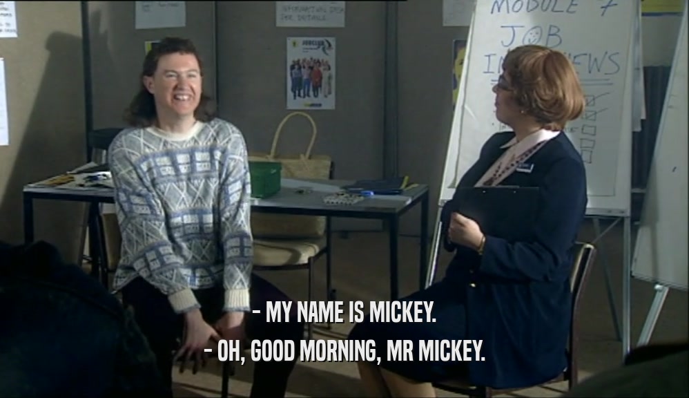 - MY NAME IS MICKEY.
 - OH, GOOD MORNING, MR MICKEY.
 