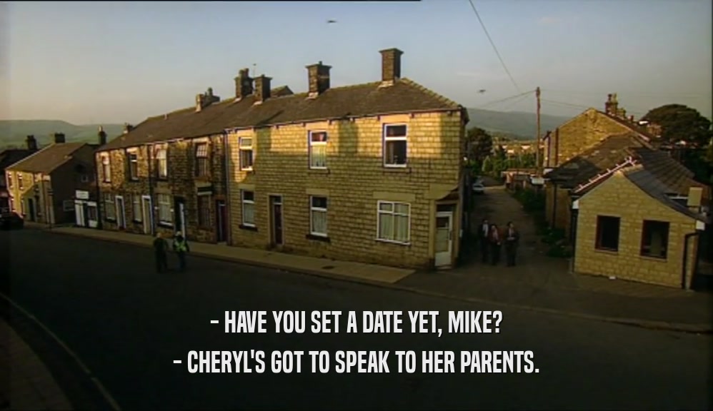 - HAVE YOU SET A DATE YET, MIKE? - CHERYL'S GOT TO SPEAK TO HER PARENTS. 