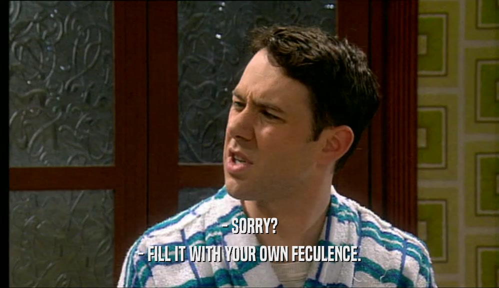 - SORRY? - FILL IT WITH YOUR OWN FECULENCE. 