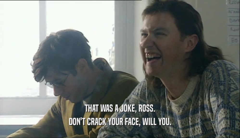 THAT WAS A JOKE, ROSS. DON'T CRACK YOUR FACE, WILL YOU. 