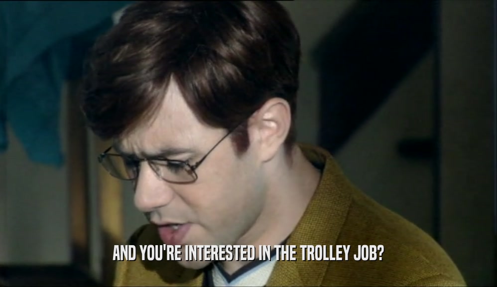 AND YOU'RE INTERESTED IN THE TROLLEY JOB?  
