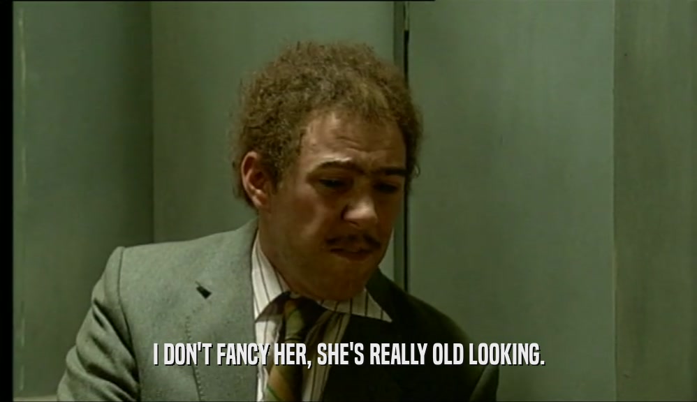 I DON'T FANCY HER, SHE'S REALLY OLD LOOKING.
  