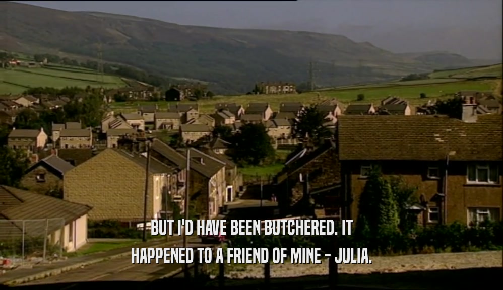 BUT I'D HAVE BEEN BUTCHERED. IT HAPPENED TO A FRIEND OF MINE - JULIA. 