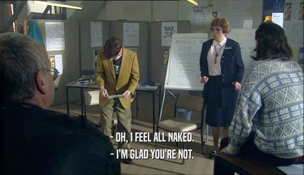 - OH, I FEEL ALL NAKED. - I'M GLAD YOU'RE NOT. 