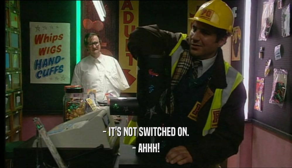 - IT'S NOT SWITCHED ON.
 - AHHH!
 