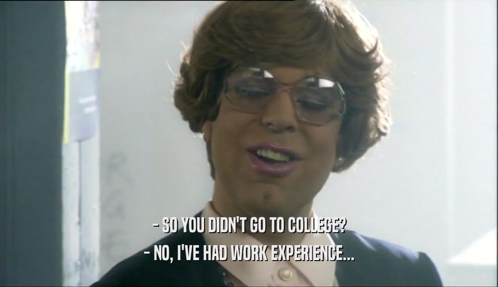 - SO YOU DIDN'T GO TO COLLEGE? - NO, I'VE HAD WORK EXPERIENCE... 