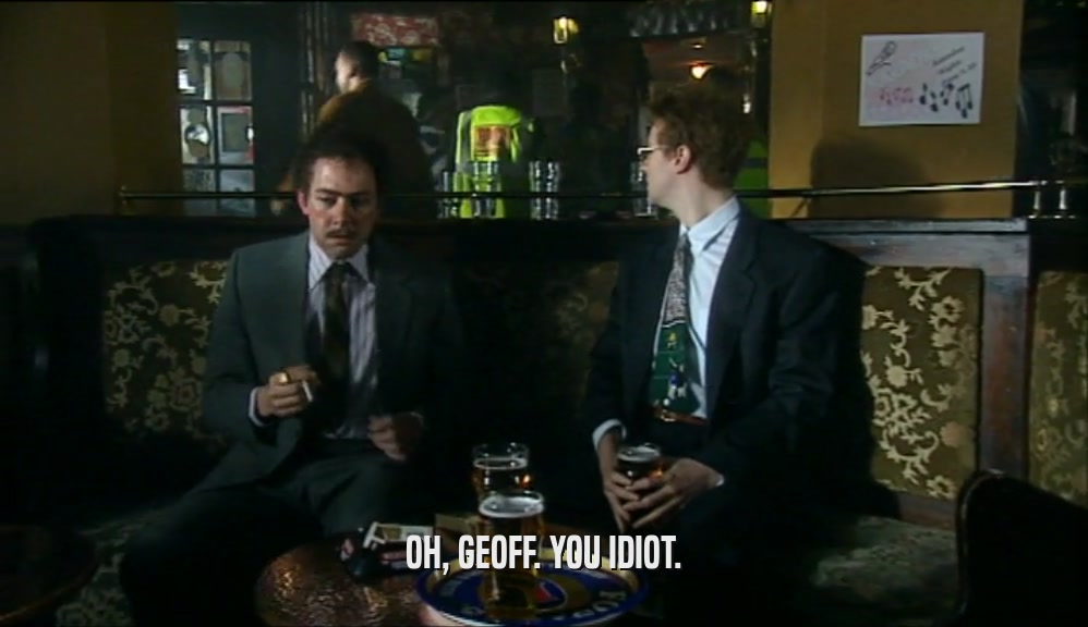 OH, GEOFF. YOU IDIOT.
  