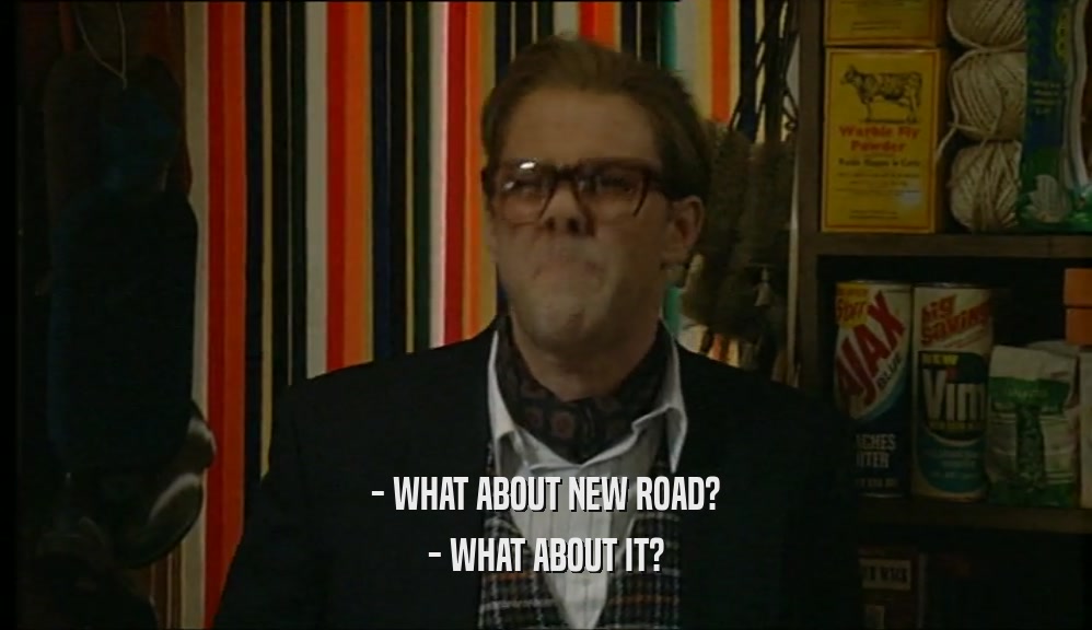 - WHAT ABOUT NEW ROAD? - WHAT ABOUT IT? 