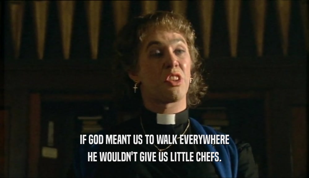 IF GOD MEANT US TO WALK EVERYWHERE HE WOULDN'T GIVE US LITTLE CHEFS. 