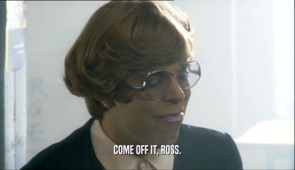 COME OFF IT, ROSS.  