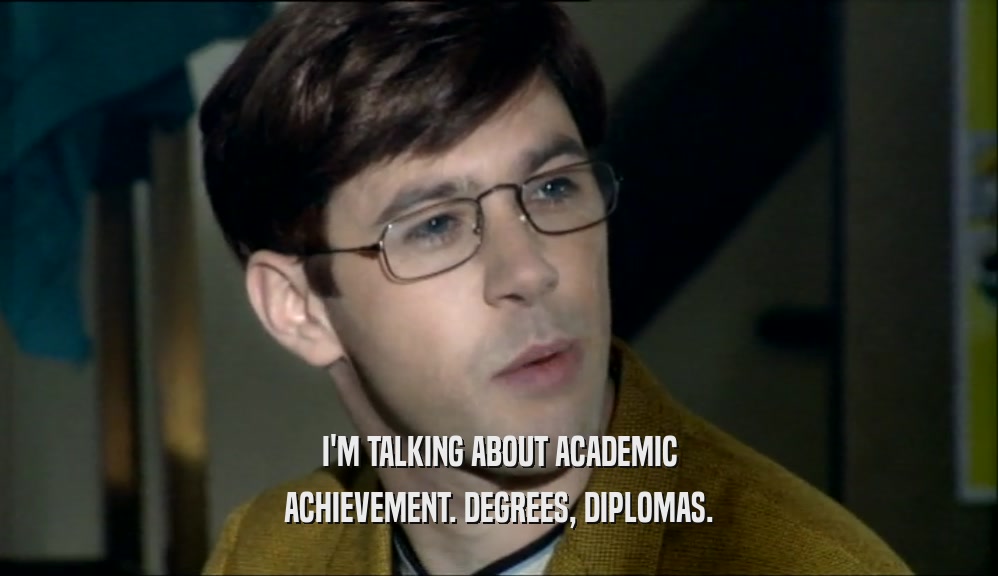 I'M TALKING ABOUT ACADEMIC ACHIEVEMENT. DEGREES, DIPLOMAS. 