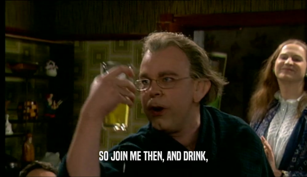 SO JOIN ME THEN, AND DRINK,
  