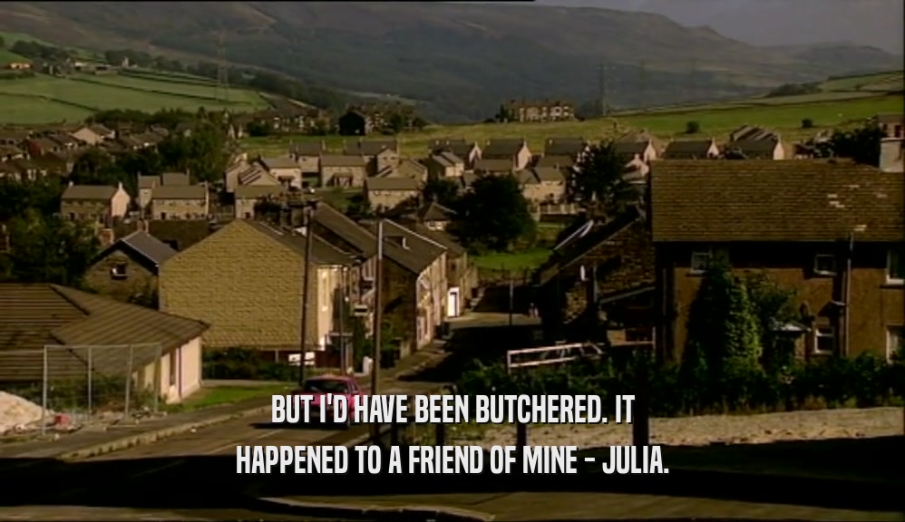 BUT I'D HAVE BEEN BUTCHERED. IT HAPPENED TO A FRIEND OF MINE - JULIA. 