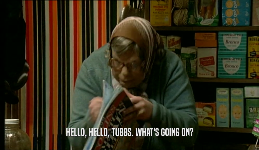 HELLO, HELLO, TUBBS. WHAT'S GOING ON?  