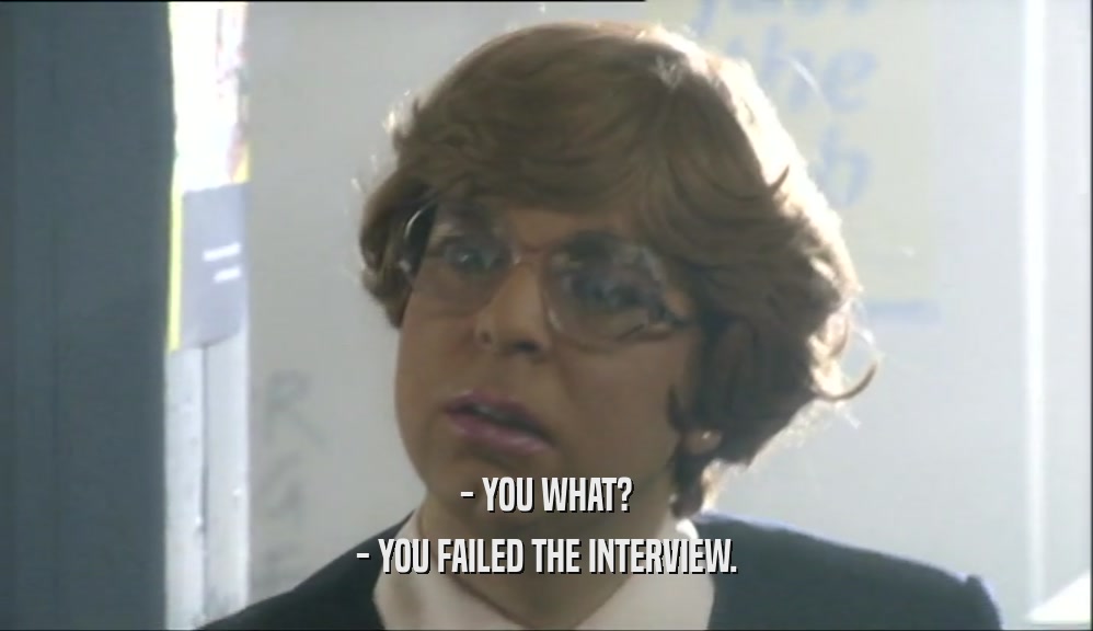 - YOU WHAT? - YOU FAILED THE INTERVIEW. 