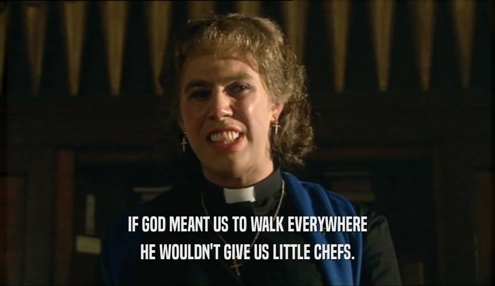 IF GOD MEANT US TO WALK EVERYWHERE HE WOULDN'T GIVE US LITTLE CHEFS. 