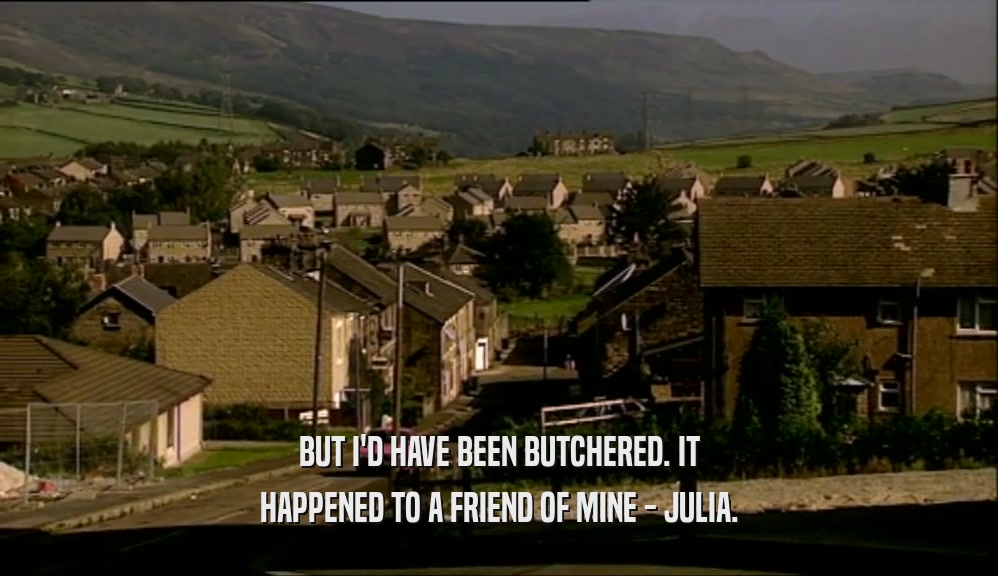 BUT I'D HAVE BEEN BUTCHERED. IT HAPPENED TO A FRIEND OF MINE - JULIA. 