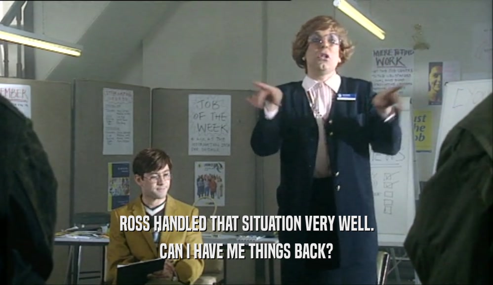 ROSS HANDLED THAT SITUATION VERY WELL.
 CAN I HAVE ME THINGS BACK?
 
