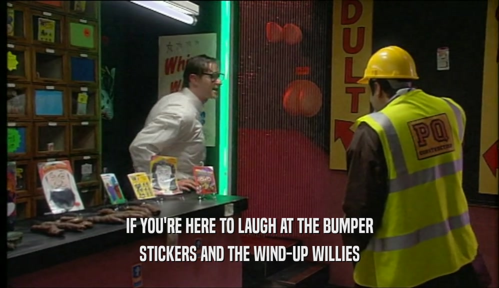 IF YOU'RE HERE TO LAUGH AT THE BUMPER STICKERS AND THE WIND-UP WILLIES 