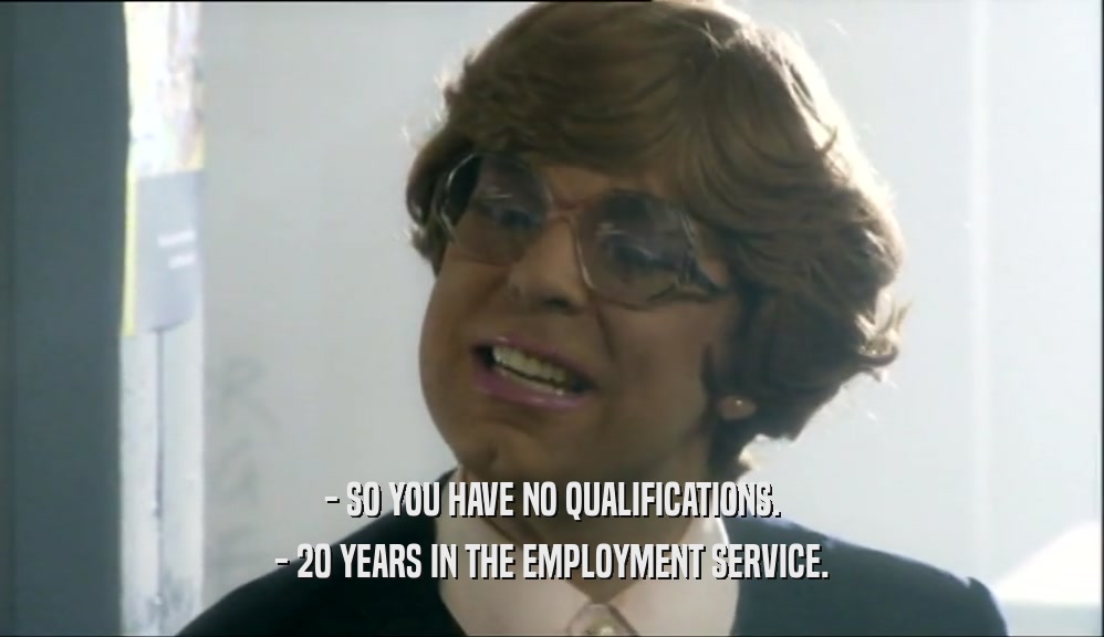 - SO YOU HAVE NO QUALIFICATIONS. - 20 YEARS IN THE EMPLOYMENT SERVICE. 