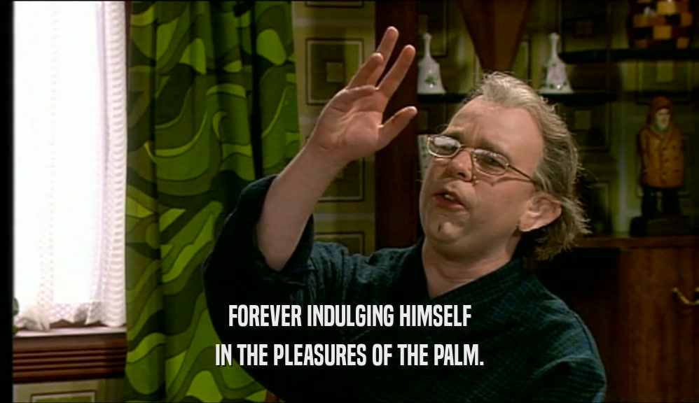 FOREVER INDULGING HIMSELF
 IN THE PLEASURES OF THE PALM.
 