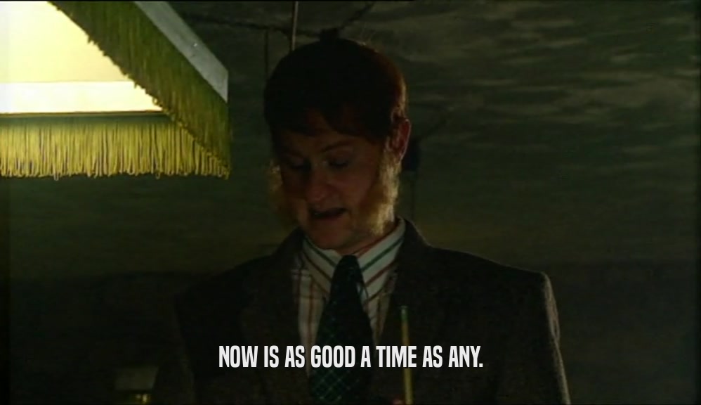 NOW IS AS GOOD A TIME AS ANY.  