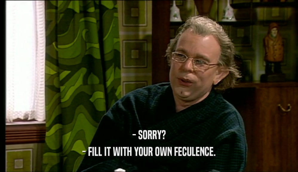 - SORRY? - FILL IT WITH YOUR OWN FECULENCE. 