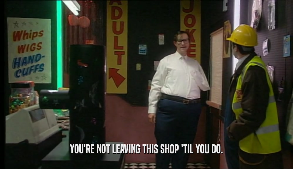 YOU'RE NOT LEAVING THIS SHOP 'TIL YOU DO.  