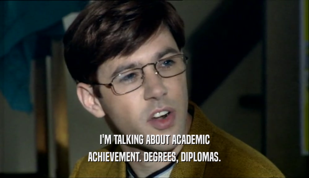 I'M TALKING ABOUT ACADEMIC ACHIEVEMENT. DEGREES, DIPLOMAS. 