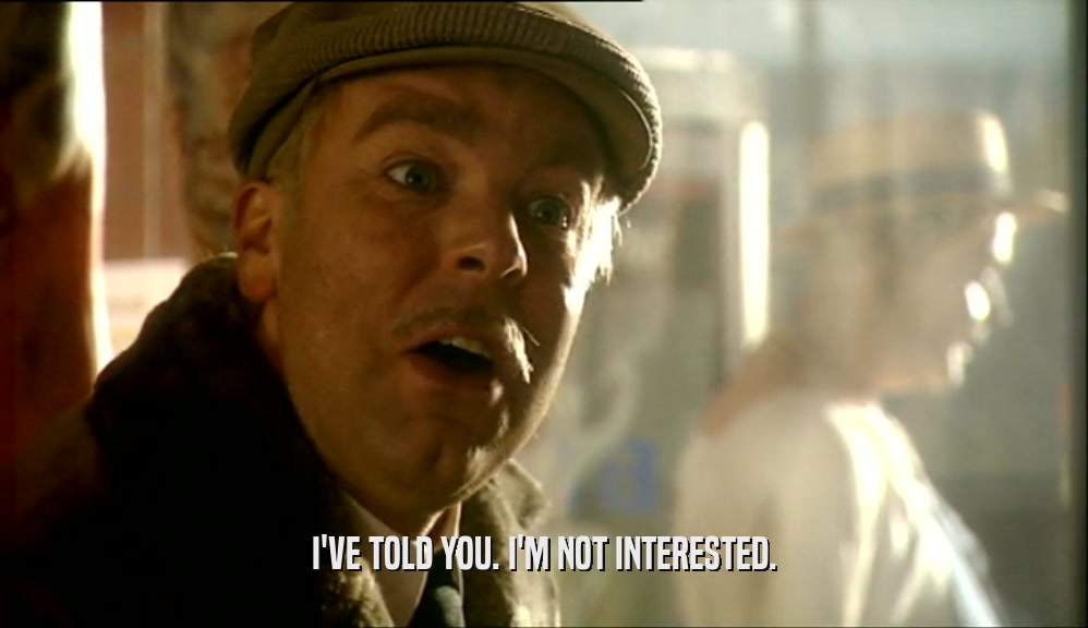 I'VE TOLD YOU. I'M NOT INTERESTED.  