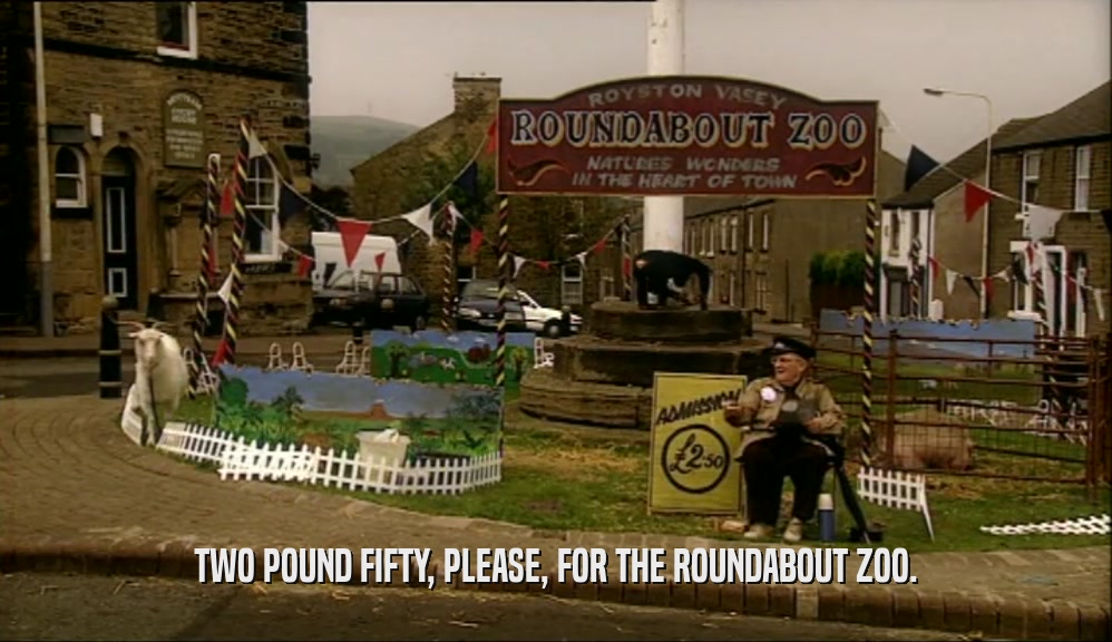 TWO POUND FIFTY, PLEASE, FOR THE ROUNDABOUT ZOO.
  