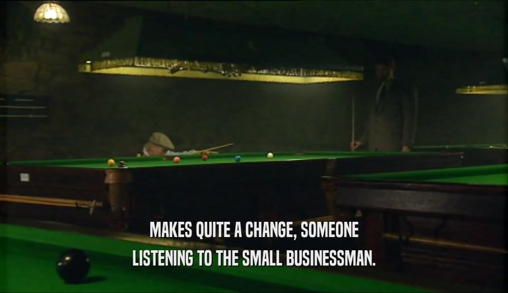 MAKES QUITE A CHANGE, SOMEONE LISTENING TO THE SMALL BUSINESSMAN. 