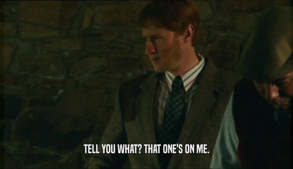 TELL YOU WHAT? THAT ONE'S ON ME.  