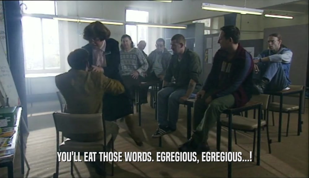 YOU'LL EAT THOSE WORDS. EGREGIOUS, EGREGIOUS...!
  