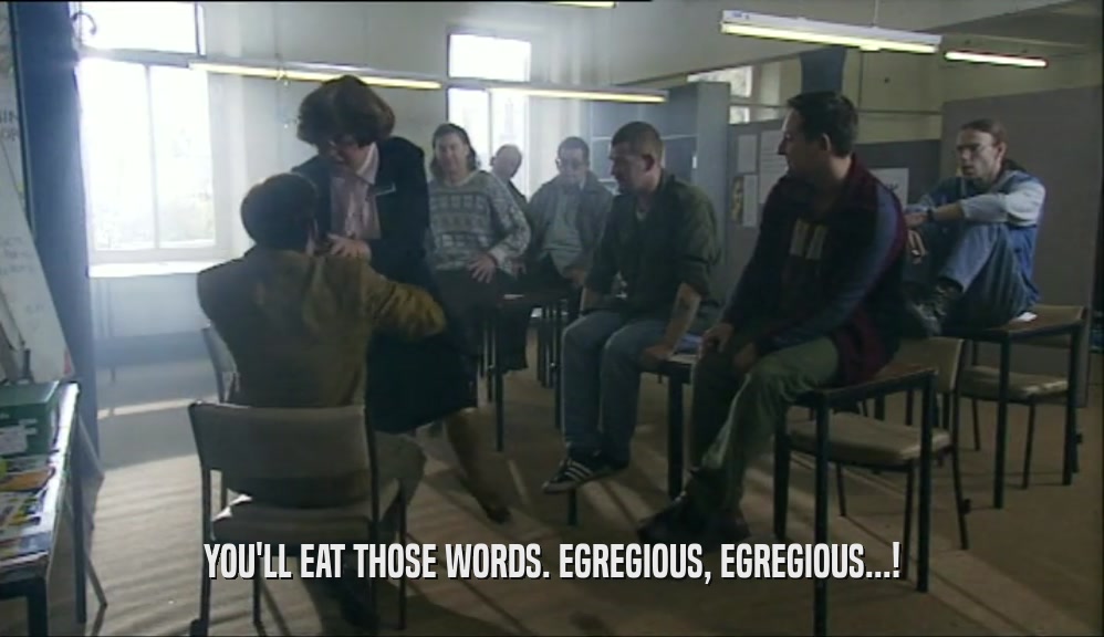 YOU'LL EAT THOSE WORDS. EGREGIOUS, EGREGIOUS...!  