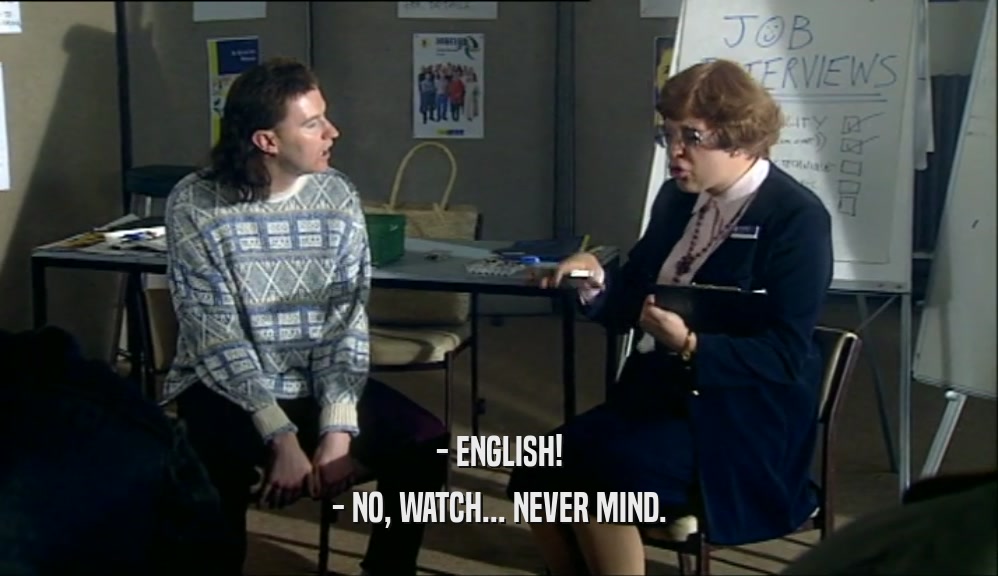 - ENGLISH!
 - NO, WATCH... NEVER MIND.
 