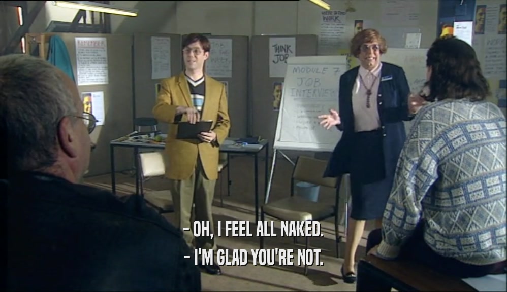 - OH, I FEEL ALL NAKED. - I'M GLAD YOU'RE NOT. 